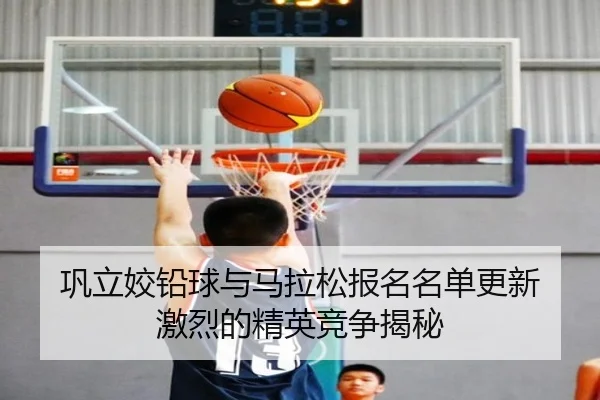 巩立姣铅球与马拉松报名名单更新 激烈的精英竞争揭秘